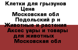 Клетки для грызунов › Цена ­ 1 500 - Московская обл., Подольский р-н Животные и растения » Аксесcуары и товары для животных   . Московская обл.